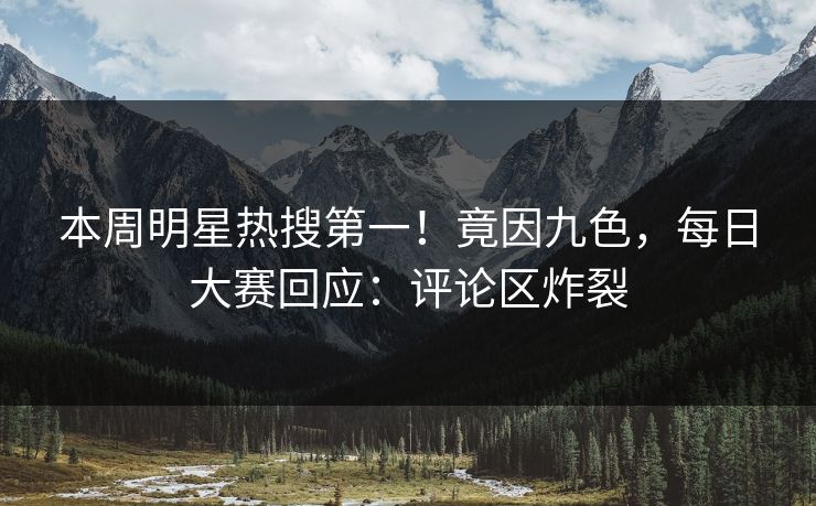 本周明星热搜第一！竟因九色，每日大赛回应：评论区炸裂