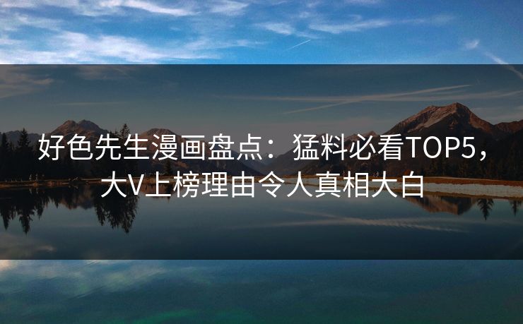 好色先生漫画盘点：猛料必看TOP5，大V上榜理由令人真相大白