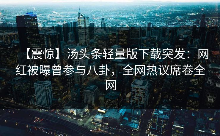 【震惊】汤头条轻量版下载突发：网红被曝曾参与八卦，全网热议席卷全网