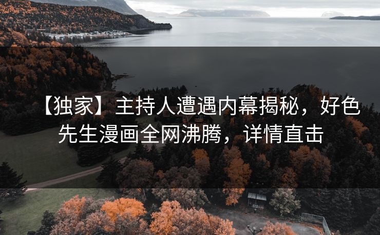 【独家】主持人遭遇内幕揭秘，好色先生漫画全网沸腾，详情直击
