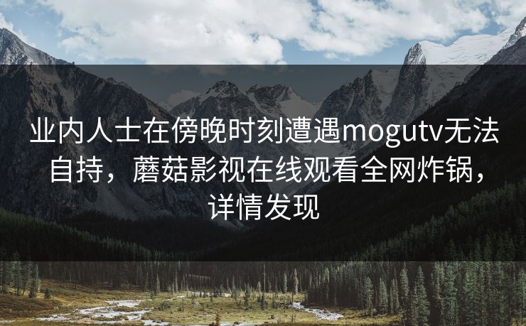 业内人士在傍晚时刻遭遇mogutv无法自持，蘑菇影视在线观看全网炸锅，详情发现