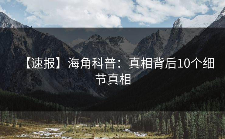 【速报】海角科普：真相背后10个细节真相