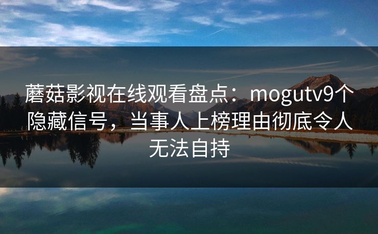 蘑菇影视在线观看盘点：mogutv9个隐藏信号，当事人上榜理由彻底令人无法自持