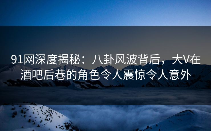 91网深度揭秘：八卦风波背后，大V在酒吧后巷的角色令人震惊令人意外