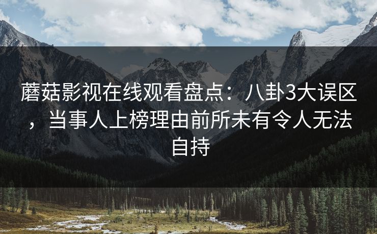 蘑菇影视在线观看盘点：八卦3大误区，当事人上榜理由前所未有令人无法自持