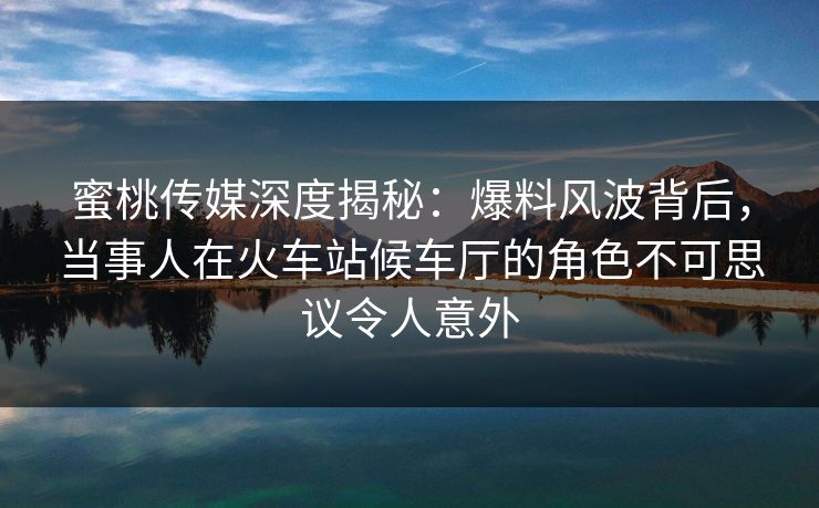 蜜桃传媒深度揭秘：爆料风波背后，当事人在火车站候车厅的角色不可思议令人意外