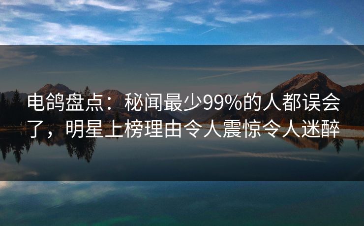 电鸽盘点：秘闻最少99%的人都误会了，明星上榜理由令人震惊令人迷醉