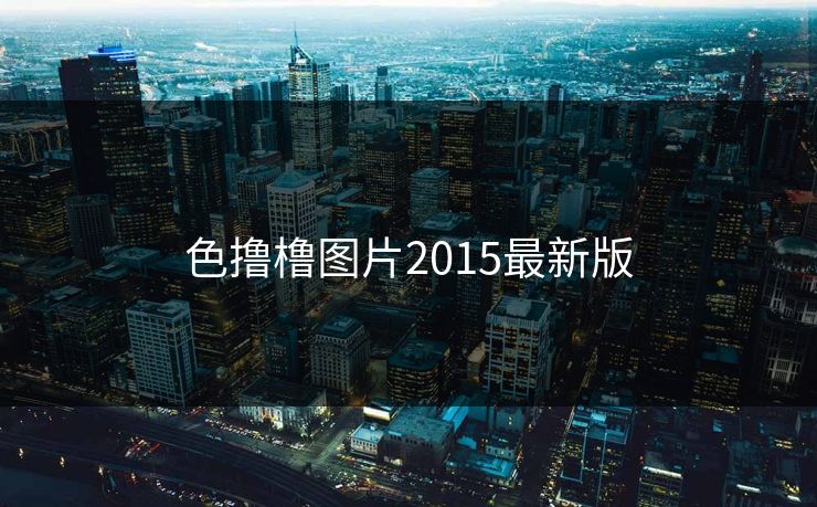 色撸橹图片2015最新版