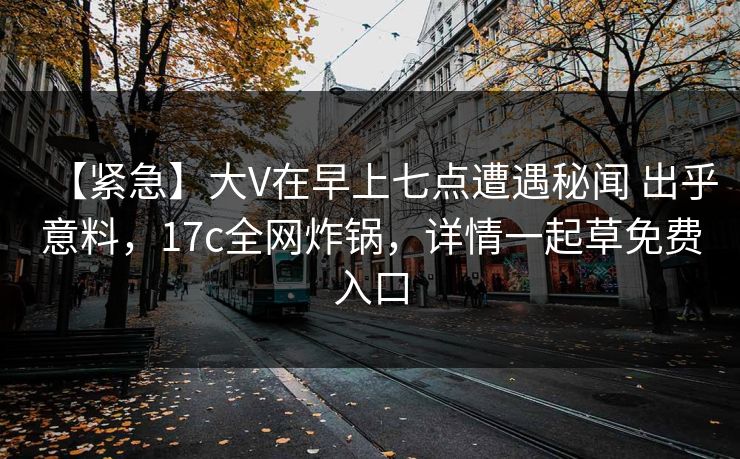 【紧急】大V在早上七点遭遇秘闻 出乎意料，17c全网炸锅，详情一起草免费入口