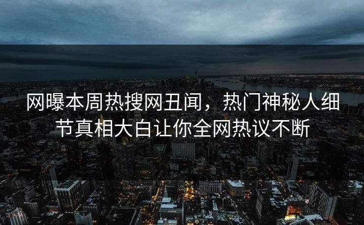 网曝本周热搜网丑闻，热门神秘人细节真相大白让你全网热议不断