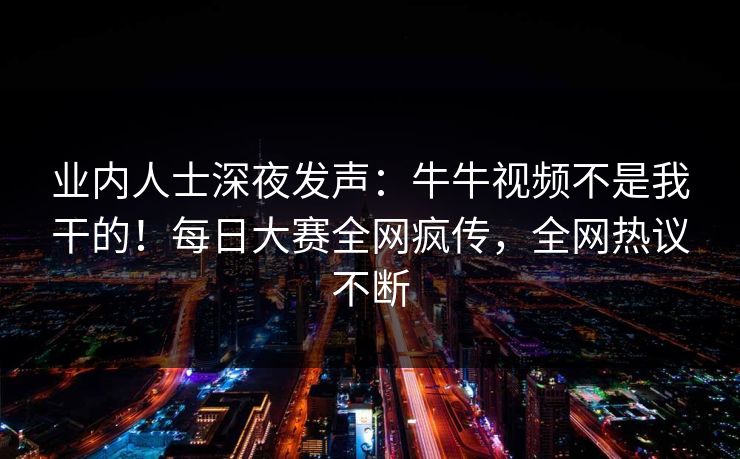 业内人士深夜发声：牛牛视频不是我干的！每日大赛全网疯传，全网热议不断