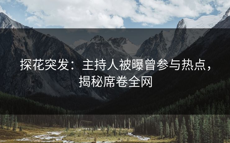 探花突发：主持人被曝曾参与热点，揭秘席卷全网
