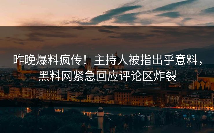 昨晚爆料疯传！主持人被指出乎意料，黑料网紧急回应评论区炸裂