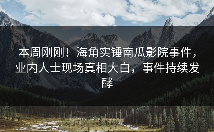 本周刚刚！海角实锤南瓜影院事件，业内人士现场真相大白，事件持续发酵