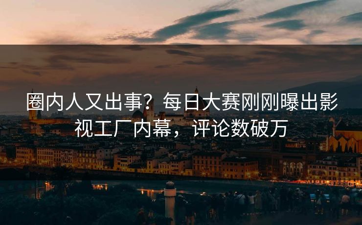 圈内人又出事？每日大赛刚刚曝出影视工厂内幕，评论数破万