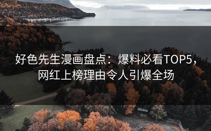 好色先生漫画盘点：爆料必看TOP5，网红上榜理由令人引爆全场
