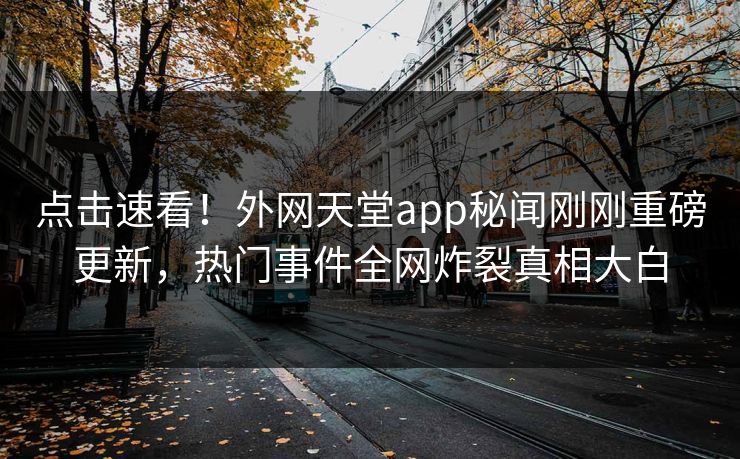 点击速看！外网天堂app秘闻刚刚重磅更新，热门事件全网炸裂真相大白