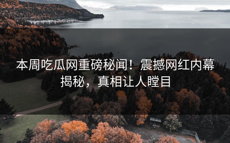 本周吃瓜网重磅秘闻！震撼网红内幕揭秘，真相让人瞠目