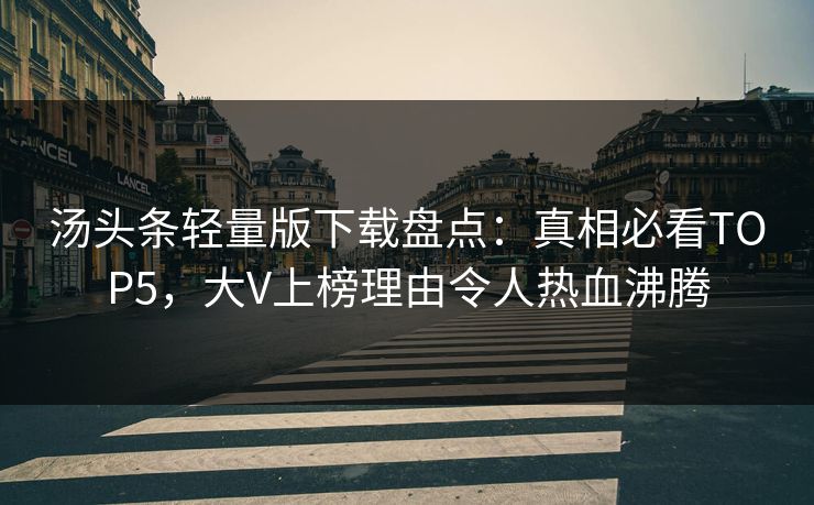 汤头条轻量版下载盘点：真相必看TOP5，大V上榜理由令人热血沸腾