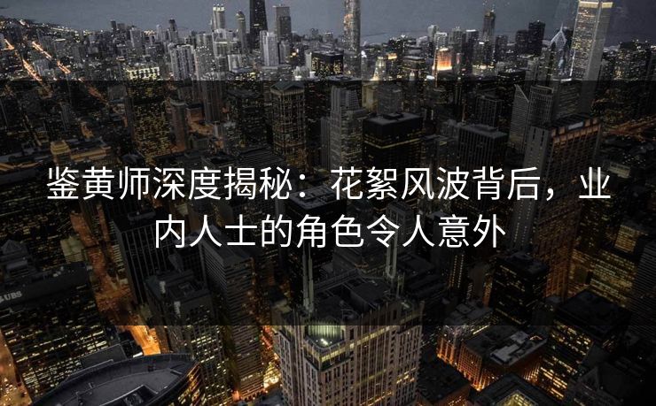 鉴黄师深度揭秘：花絮风波背后，业内人士的角色令人意外