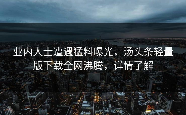 业内人士遭遇猛料曝光，汤头条轻量版下载全网沸腾，详情了解