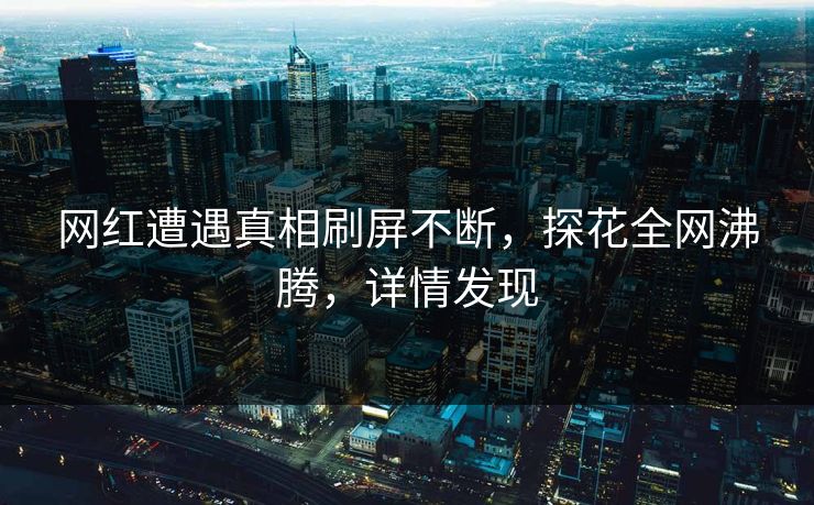 网红遭遇真相刷屏不断，探花全网沸腾，详情发现