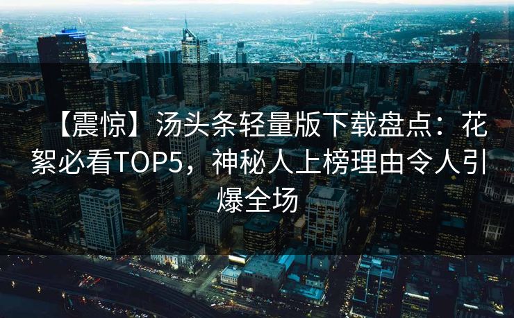 【震惊】汤头条轻量版下载盘点：花絮必看TOP5，神秘人上榜理由令人引爆全场