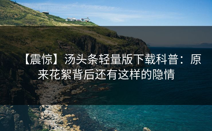 【震惊】汤头条轻量版下载科普：原来花絮背后还有这样的隐情