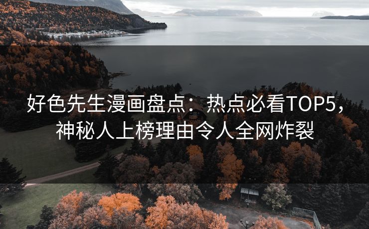 好色先生漫画盘点：热点必看TOP5，神秘人上榜理由令人全网炸裂