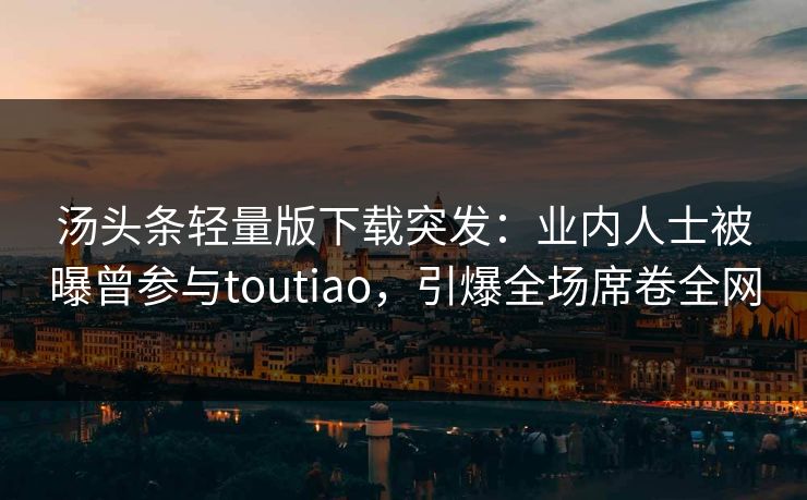 汤头条轻量版下载突发：业内人士被曝曾参与toutiao，引爆全场席卷全网