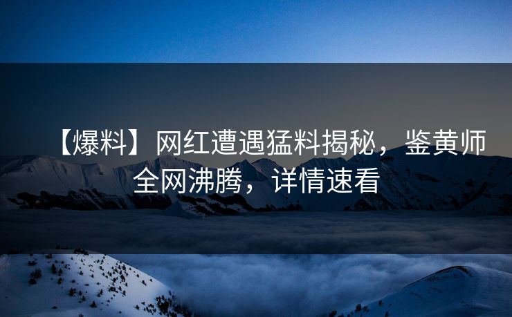 【爆料】网红遭遇猛料揭秘，鉴黄师全网沸腾，详情速看