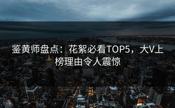 鉴黄师盘点：花絮必看TOP5，大V上榜理由令人震惊