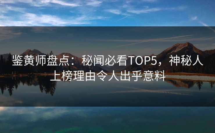 鉴黄师盘点：秘闻必看TOP5，神秘人上榜理由令人出乎意料