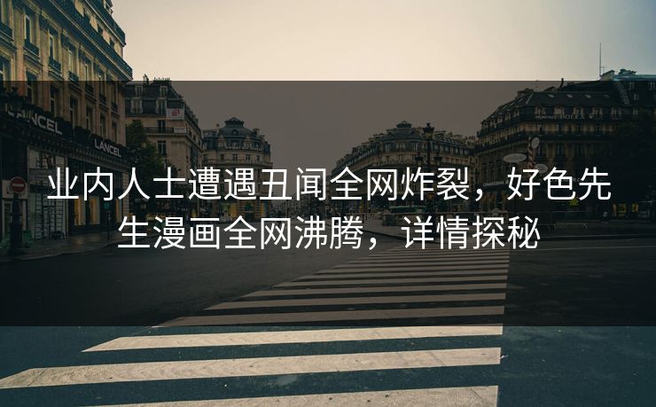 业内人士遭遇丑闻全网炸裂，好色先生漫画全网沸腾，详情探秘