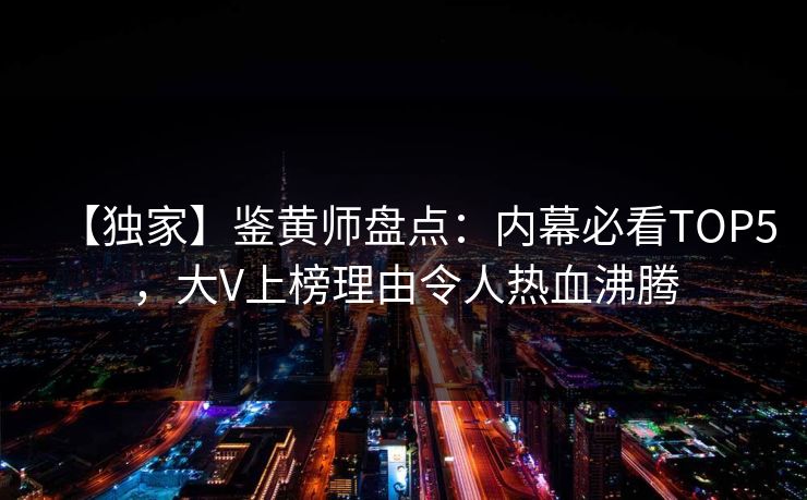 【独家】鉴黄师盘点：内幕必看TOP5，大V上榜理由令人热血沸腾