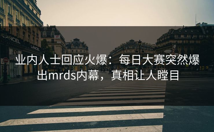业内人士回应火爆：每日大赛突然爆出mrds内幕，真相让人瞠目