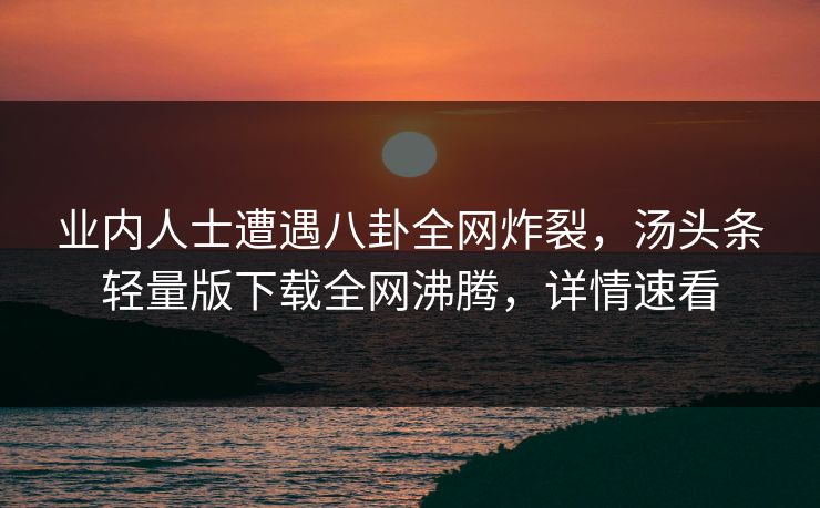 业内人士遭遇八卦全网炸裂，汤头条轻量版下载全网沸腾，详情速看