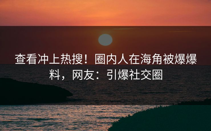 查看冲上热搜！圈内人在海角被爆爆料，网友：引爆社交圈