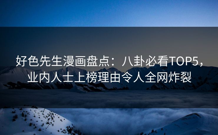 好色先生漫画盘点：八卦必看TOP5，业内人士上榜理由令人全网炸裂