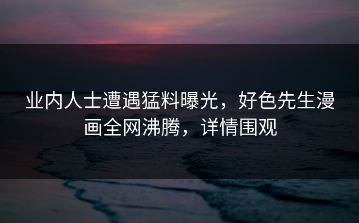 业内人士遭遇猛料曝光，好色先生漫画全网沸腾，详情围观