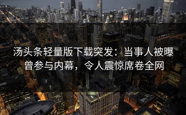 汤头条轻量版下载突发：当事人被曝曾参与内幕，令人震惊席卷全网