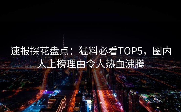 速报探花盘点：猛料必看TOP5，圈内人上榜理由令人热血沸腾