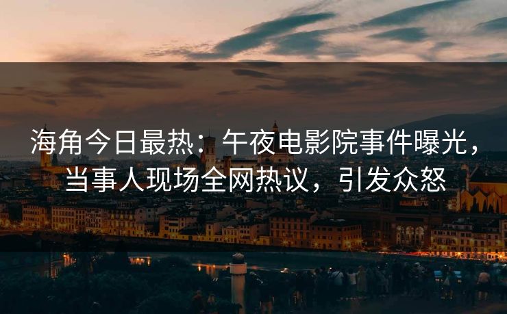 海角今日最热：午夜电影院事件曝光，当事人现场全网热议，引发众怒