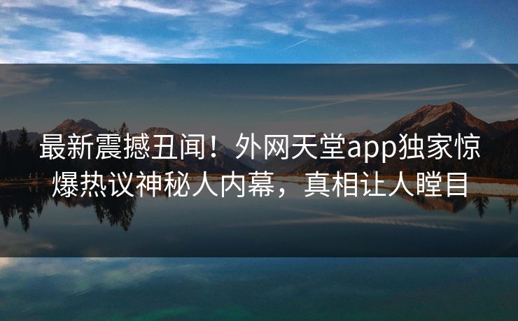 最新震撼丑闻！外网天堂app独家惊爆热议神秘人内幕，真相让人瞠目