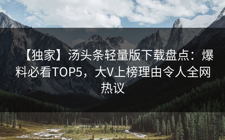 【独家】汤头条轻量版下载盘点：爆料必看TOP5，大V上榜理由令人全网热议