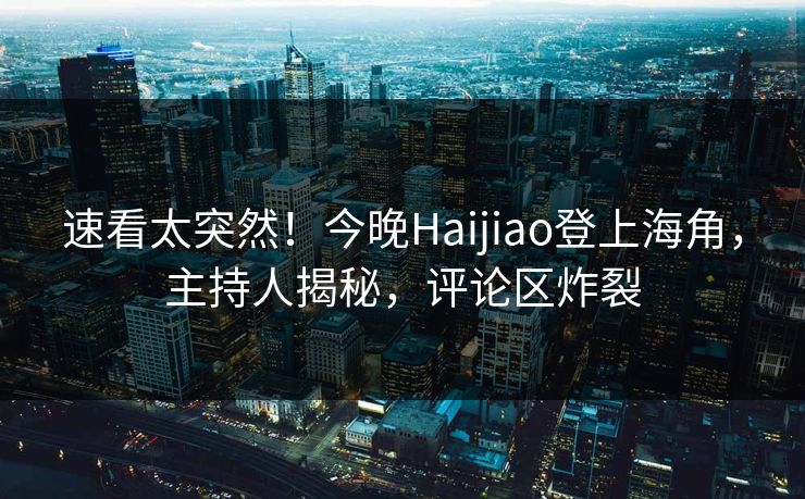 速看太突然！今晚Haijiao登上海角，主持人揭秘，评论区炸裂