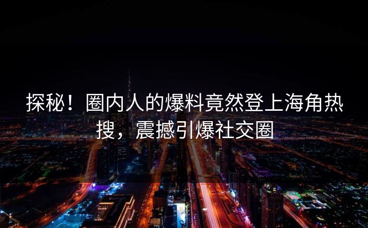 探秘！圈内人的爆料竟然登上海角热搜，震撼引爆社交圈