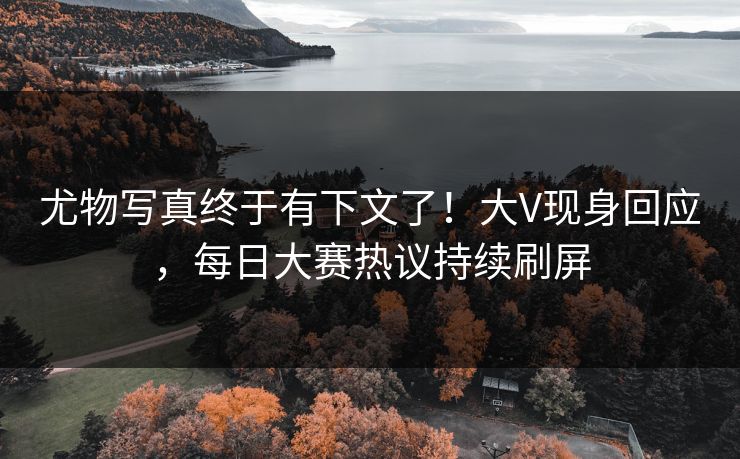 尤物写真终于有下文了！大V现身回应，每日大赛热议持续刷屏