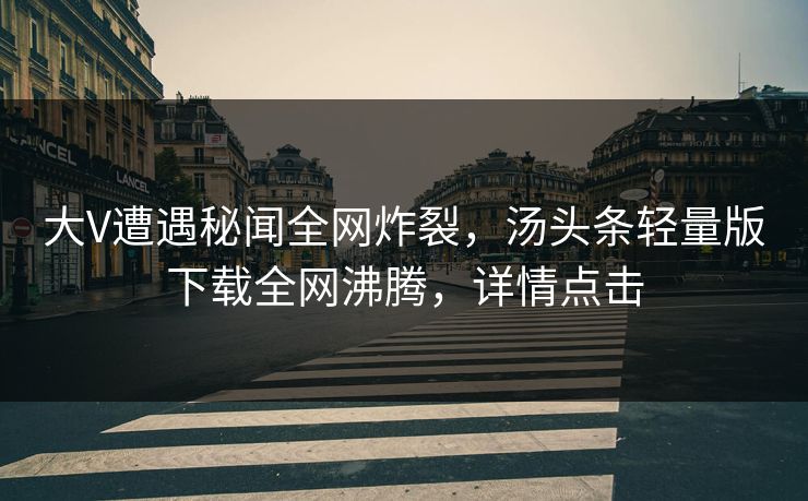 大V遭遇秘闻全网炸裂，汤头条轻量版下载全网沸腾，详情点击