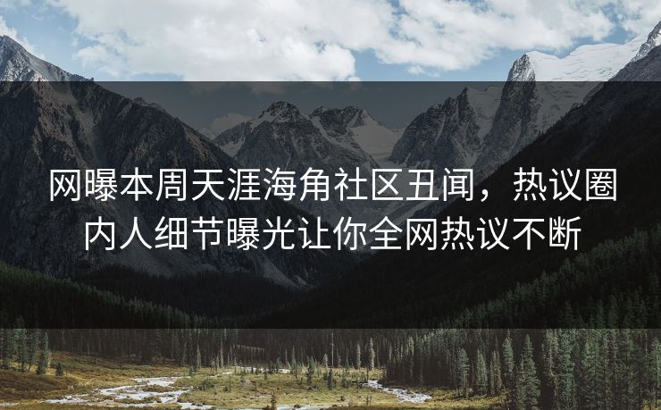 网曝本周天涯海角社区丑闻，热议圈内人细节曝光让你全网热议不断